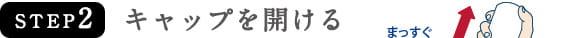 STEP2　キャップを開ける