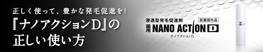 正しく使って、豊かな発毛促進を！『ナノアクションD』の正しい使い方　浸透型発毛促進剤　薬用NANOACTIOND　ナノアクションD　医薬部外品