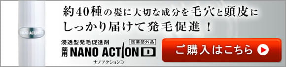 約40種の髪に大切な成分を毛穴と頭皮にしっかり届けて発毛促進！浸透型発毛促進剤　薬用NANOACTIOND　ナノアクションD　医薬部外品　ご購入はこちら