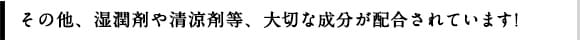 その他、湿潤剤や清涼剤等、大切な成分が配合されています！
