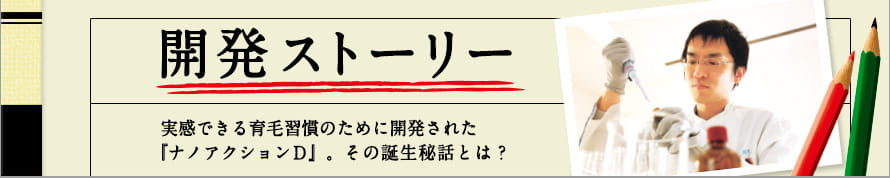 開発ストーリー実感できる育毛習慣のために開発された『ナノアクションＤ』。その誕生秘話とは？