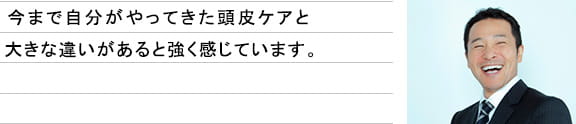 今まで自分がやってきた頭皮ケアと大きな違いがあると強く感じています。