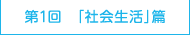 第1回 「社会生活」篇