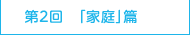 第2回 「家庭」篇