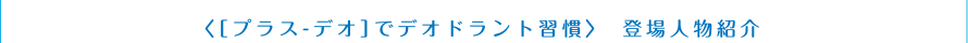 ＜[プラス-デオ]でデオドラント習慣＞　登場人物紹介