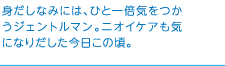 身だしなみには、ひと一倍気をつかうジェントルマン。ニオイケアも気になりだした今日この頃。