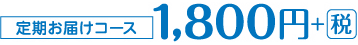 定期お届けコース　1,800円＋税
