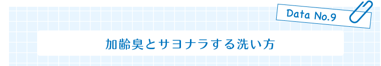 Data No.9　加齢臭とサヨナラする洗い方
