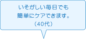 いそがしい毎日でも簡単にケアできます。（40代）