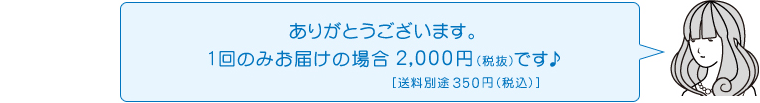 ありがとうございます。1回のみお届けの場合2,000円（税抜）です♪［送料別途350円（税込）]