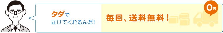 タダで届けてくれるんだ!　毎回、送料無料!