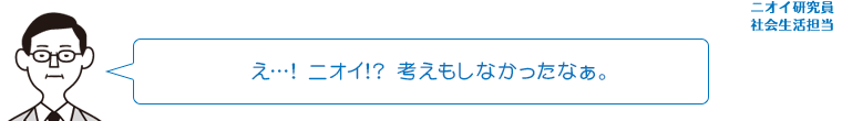 え…!ニオイ!?考えもしなかったなぁ。