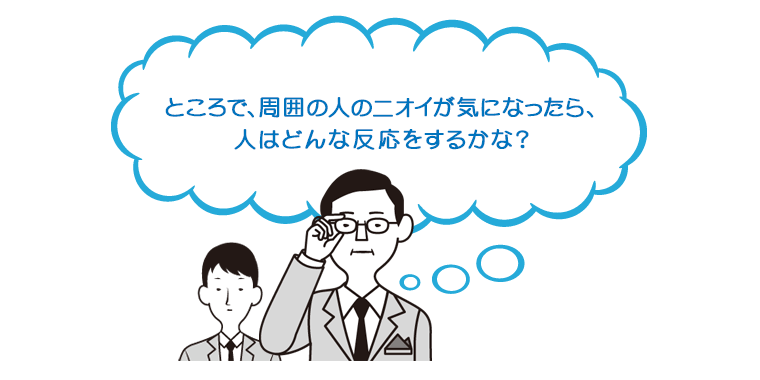ところで、周囲の人のニオイが気になったら、人はどんな反応をするかな?