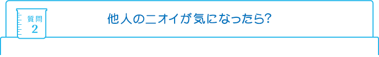 質問2：他人のニオイが気になったら?