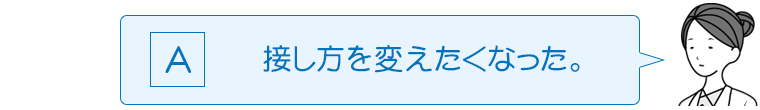 Ａ：接し方を変えたくなった。
