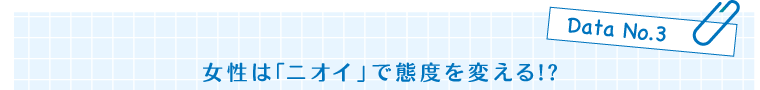 Data No.3　女性は「ニオイ」で態度を変える!?