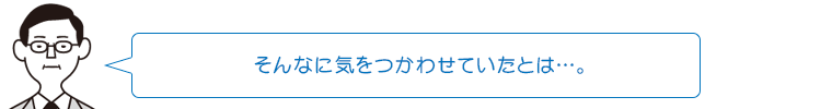 そんなに気をつかわせていたとは…。