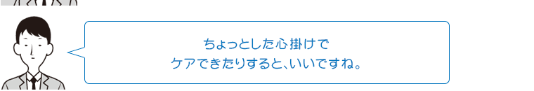 ちょっとした心掛けでケアできたりすると、いいですね。