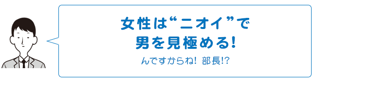 女性は“ニオイ”で男を見極める!んですからね!部長!?
