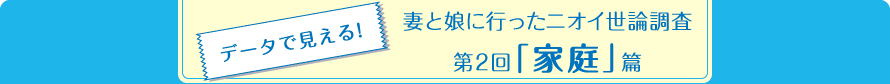 データで見える! 妻と娘に行ったニオイ世論調査　第2回「家庭」篇