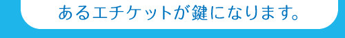 あるエチケットが鍵になります。
