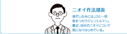 ニオイ作法部長　身だしなみには、ひと一倍気をつかうジェントルマン。最近、自分のニオイについて気になりはじめている。