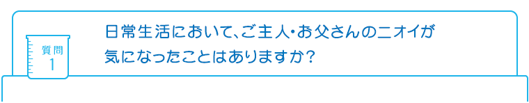 質問1：日常生活において、ご主人・お父さんのニオイが気になったことはありますか?