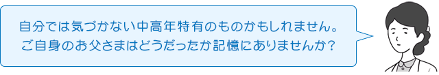 自分では気づかない中高年特有のものかもしれません。ご自身のお父さまはどうだったか記憶にありませんか?
