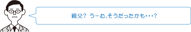 親父?うーむ、そうだったかも…?