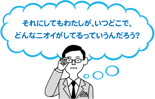 それにしてもわたしが、いつどこで、どんなニオイがしてるっていうんだろう?