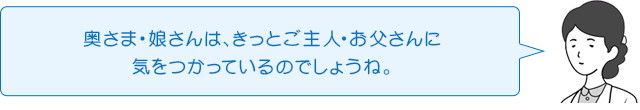 奥さま・娘さんは、きっとご主人・お父さんに気をつかっているのでしょうね。