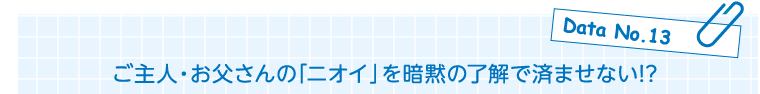 Data No.13　ご主人・お父さんの「ニオイ」を暗黙の了解で済ませない!?