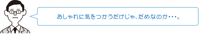 おしゃれに気をつかうだけじゃ、だめなのか…。