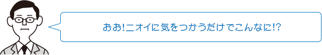 おお!ニオイに気をつかうだけでこんなに!?