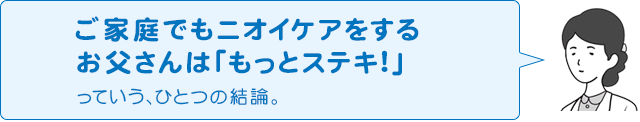 ご家庭でもニオイケアをするお父さんは「もっとステキ!」っていう、ひとつの結論。