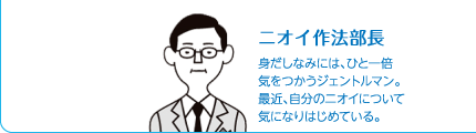 ニオイ作法部長 身だしなみには、ひと一倍気をつかうジェントルマン。最近、自分のニオイについて気になりはじめている。