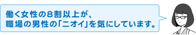 働く女性の8割以上が、職場の男性の「ニオイ」を気にしています。