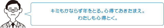 キミもかならず年をとる。心得ておきたまえ。わたしも心得とく。