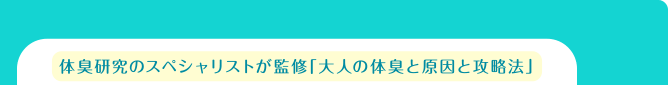 体臭研究のスペシャリストが監修「大人の体臭と原因と攻略法」