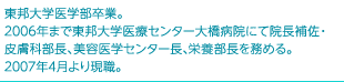 東邦大学医学部卒業。2006年まで東邦大学医療センター大橋病院にて院長補佐・皮膚科部長、美容医学センター長、栄養部長を務める。2007年4月より現職。