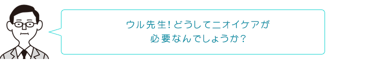 ウル先生!どうしてニオイケアが必要なんでしょうか?