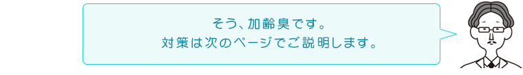 そう、加齢臭です。対策は次のページでご説明します。