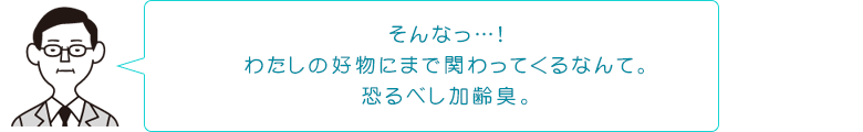 そんなっ…!わたしの好物にまで関わってくるなんて。恐るべし加齢臭。
