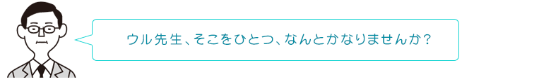 ウル先生、そこをひとつ、なんとかなりませんか?