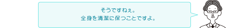 そうですねぇ。全身を清潔に保つことですよ。
