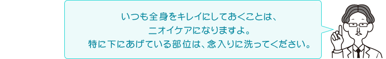 いつも全身をキレイにしておくことは、ニオイケアになりますよ。特に下にあげている部位は、念入りに洗ってください。