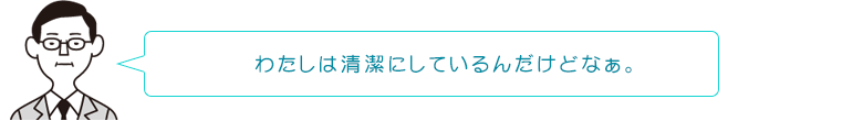わたしは清潔にしているんだけどなぁ。
