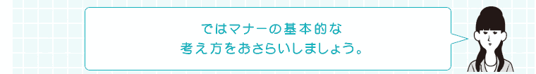 ではマナーの基本的な考え方をおさらいしましょう。