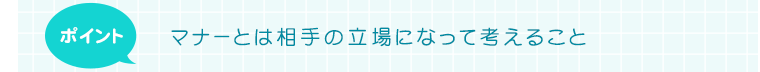 ポイント　マナーとは相手の立場になって考えること