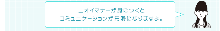 ニオイマナーが身につくとコミュニケーションが円滑になりますよ。